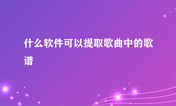 什么软件可以提取歌曲中的歌谱