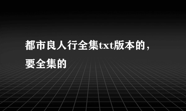 都市良人行全集txt版本的，要全集的