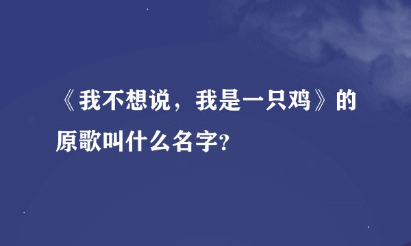 《我不想说，我是一只鸡》的原歌叫什么名字？