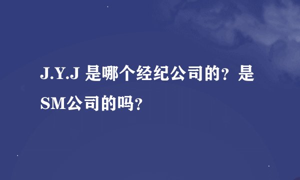J.Y.J 是哪个经纪公司的？是SM公司的吗？