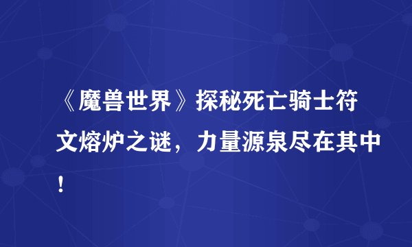 《魔兽世界》探秘死亡骑士符文熔炉之谜，力量源泉尽在其中！