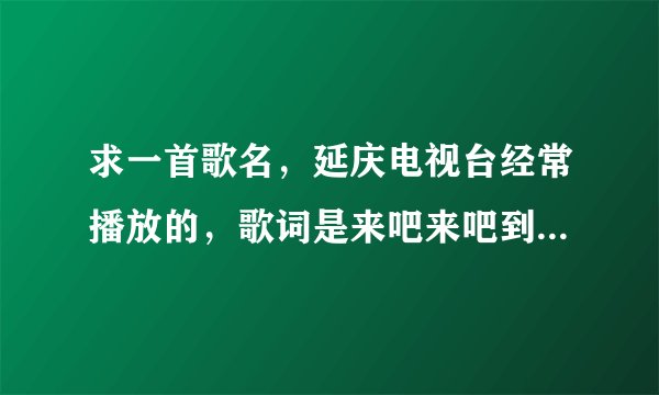 求一首歌名，延庆电视台经常播放的，歌词是来吧来吧到我家，请你到我家，求歌名跟原唱