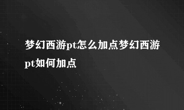 梦幻西游pt怎么加点梦幻西游pt如何加点