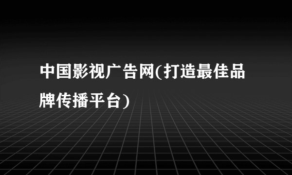 中国影视广告网(打造最佳品牌传播平台)