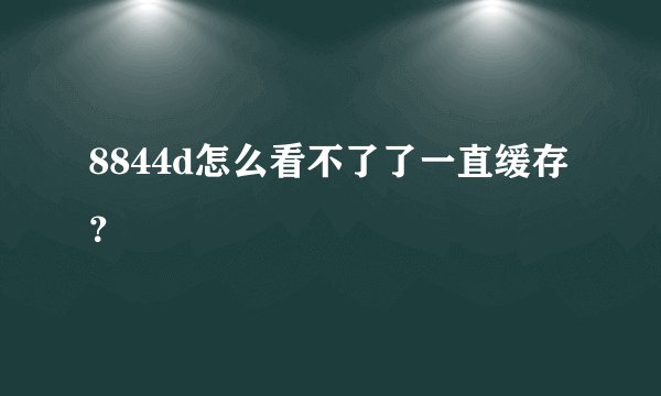 8844d怎么看不了了一直缓存？