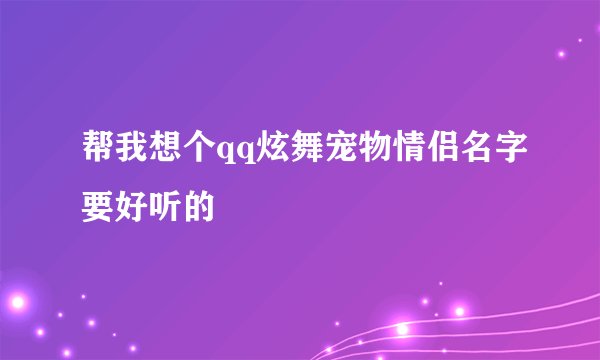 帮我想个qq炫舞宠物情侣名字要好听的