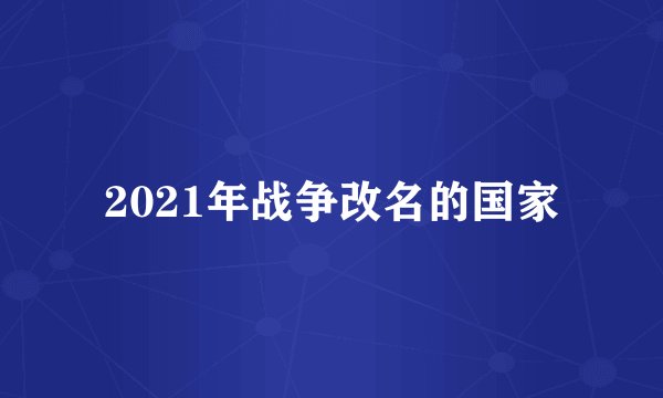 2021年战争改名的国家