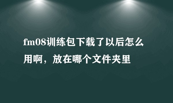 fm08训练包下载了以后怎么用啊，放在哪个文件夹里