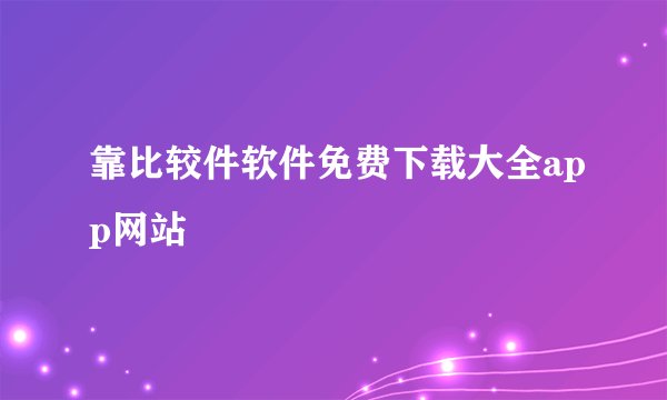 靠比较件软件免费下载大全app网站