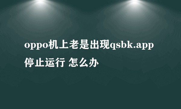 oppo机上老是出现qsbk.app停止运行 怎么办