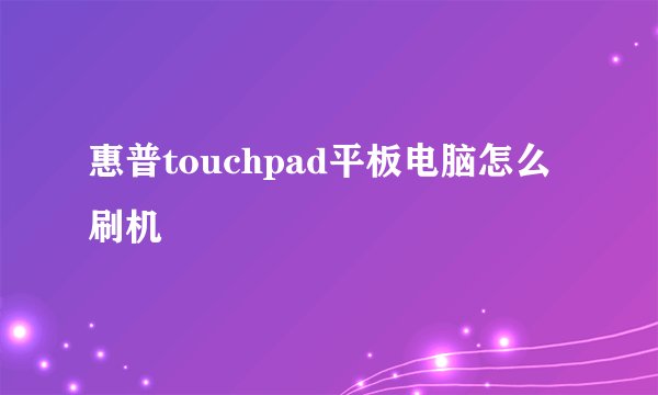 惠普touchpad平板电脑怎么刷机