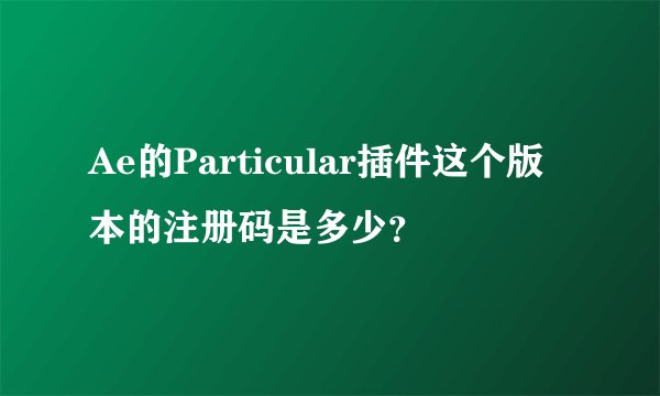 Ae的Particular插件这个版本的注册码是多少？