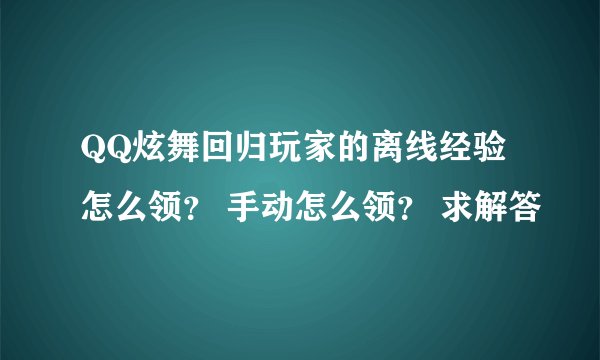 QQ炫舞回归玩家的离线经验怎么领? 手动怎么领? 求解答