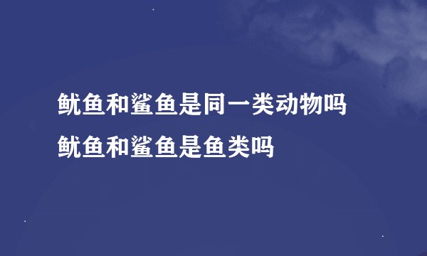 鱿鱼和鲨鱼是同一类动物吗 鱿鱼和鲨鱼是鱼类吗