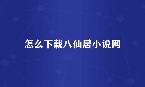 怎么下载八仙居小说网