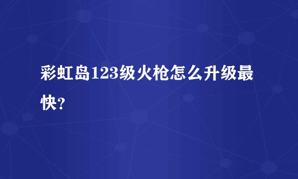 彩虹岛123级火枪怎么升级最快？