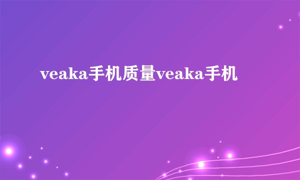 veaka手机质量veaka手机