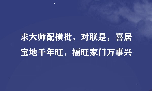 求大师配横批，对联是，喜居宝地千年旺，福旺家门万事兴