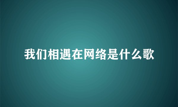我们相遇在网络是什么歌