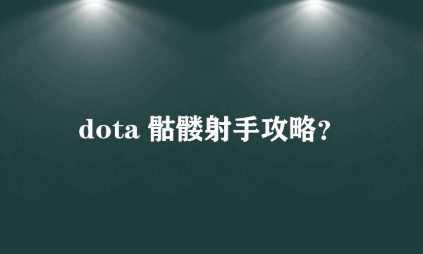 dota 骷髅射手攻略？