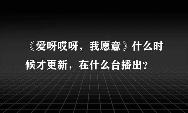 《爱呀哎呀，我愿意》什么时候才更新，在什么台播出？