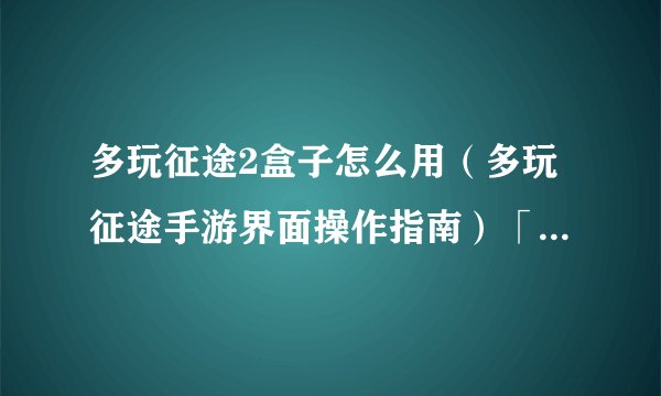 多玩征途2盒子怎么用（多玩征途手游界面操作指南）「2023推荐」