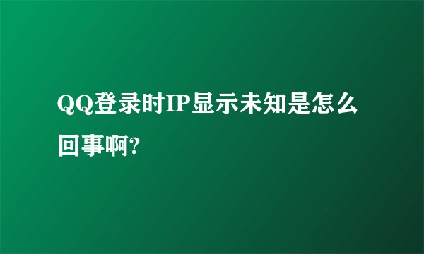 QQ登录时IP显示未知是怎么回事啊?