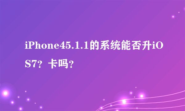 iPhone45.1.1的系统能否升iOS7？卡吗？