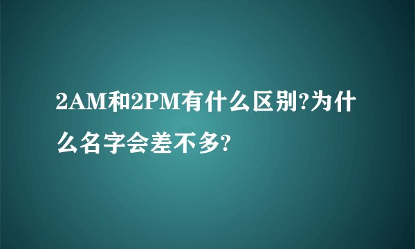 2AM和2PM有什么区别?为什么名字会差不多?