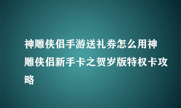 神雕侠侣手游送礼券怎么用神雕侠侣新手卡之贺岁版特权卡攻略