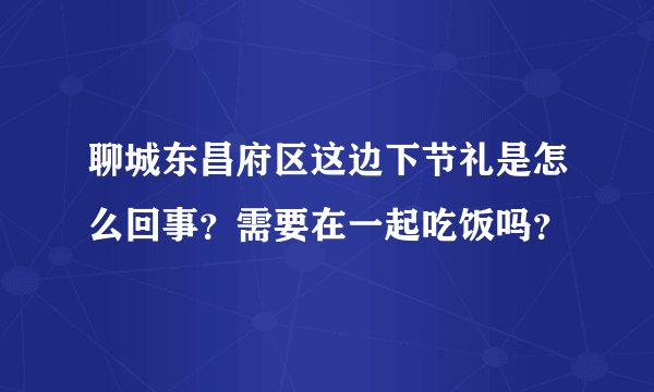 聊城东昌府区这边下节礼是怎么回事？需要在一起吃饭吗？