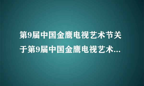 第9届中国金鹰电视艺术节关于第9届中国金鹰电视艺术节的介绍