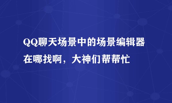 QQ聊天场景中的场景编辑器在哪找啊，大神们帮帮忙