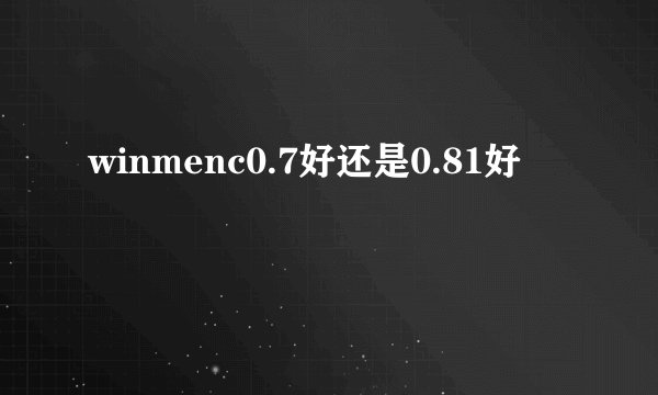 winmenc0.7好还是0.81好