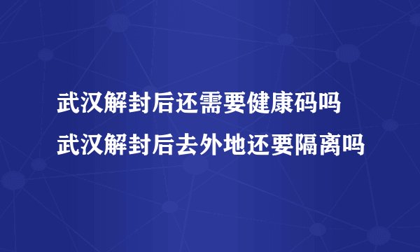 武汉解封后还需要健康码吗 武汉解封后去外地还要隔离吗