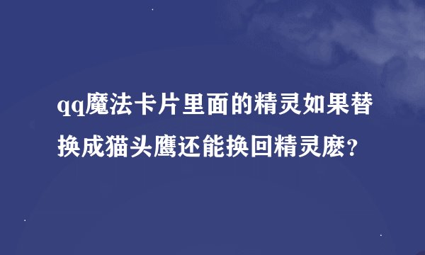 qq魔法卡片里面的精灵如果替换成猫头鹰还能换回精灵麽？