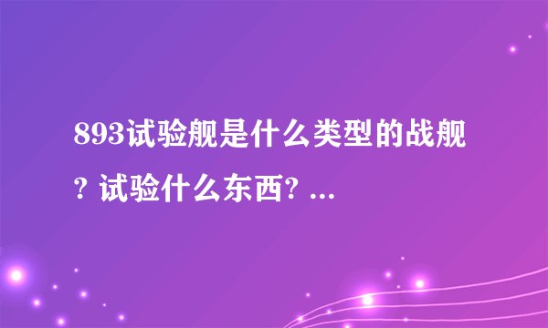893试验舰是什么类型的战舰 ? 试验什么东西? 我知道大家不知道 懂的推测下/