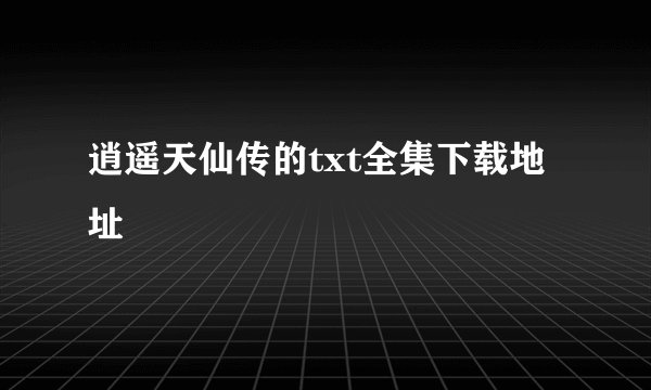 逍遥天仙传的txt全集下载地址