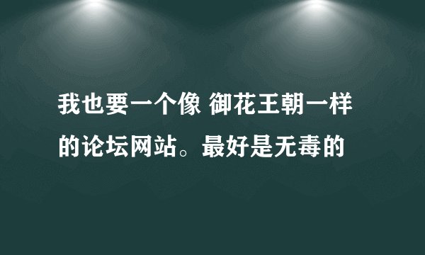 我也要一个像 御花王朝一样的论坛网站。最好是无毒的