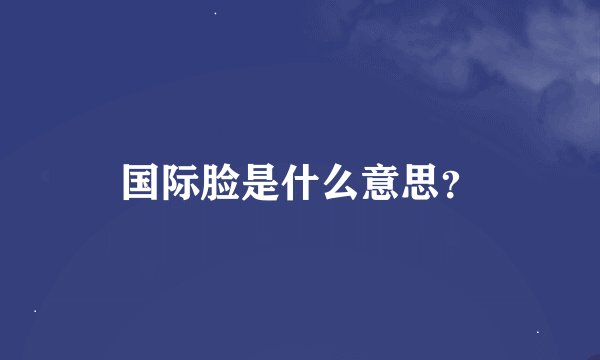 国际脸是什么意思？