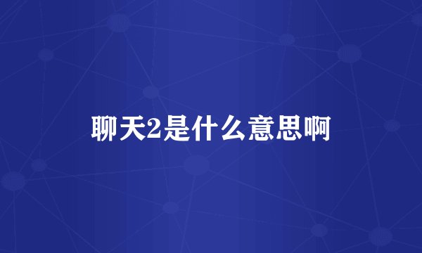 聊天2是什么意思啊