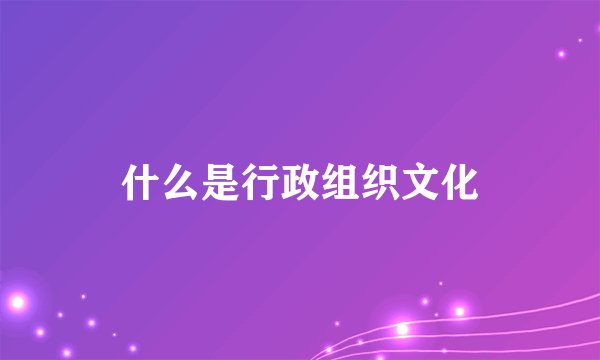 什么是行政组织文化