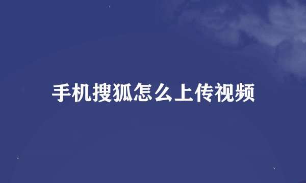 手机搜狐怎么上传视频