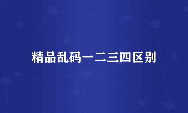 精品乱码一二三四区别