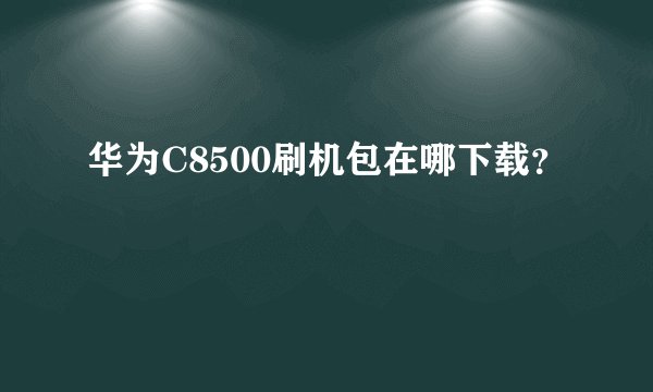 华为C8500刷机包在哪下载？