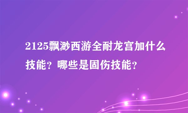 2125飘渺西游全耐龙宫加什么技能？哪些是固伤技能？