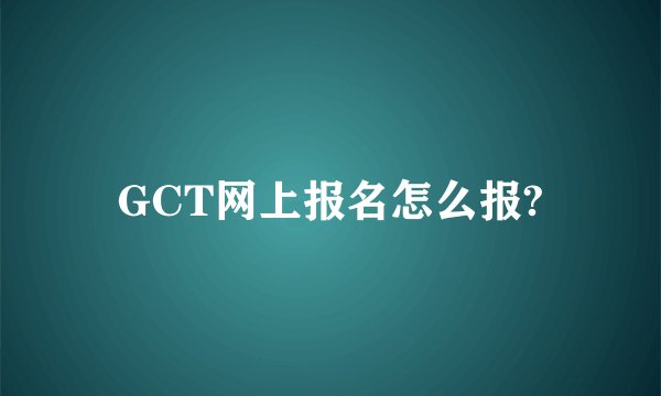 GCT网上报名怎么报?