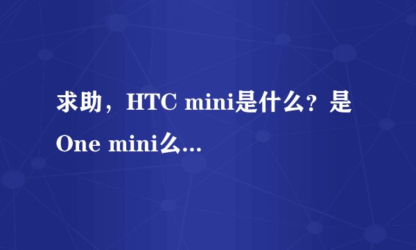 求助，HTC mini是什么？是One mini么？还是其他新款的手机？
