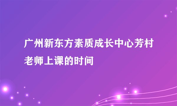 广州新东方素质成长中心芳村老师上课的时间