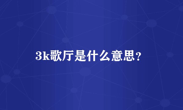 3k歌厅是什么意思？